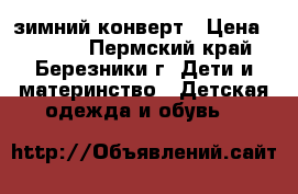 зимний конверт › Цена ­ 2 000 - Пермский край, Березники г. Дети и материнство » Детская одежда и обувь   